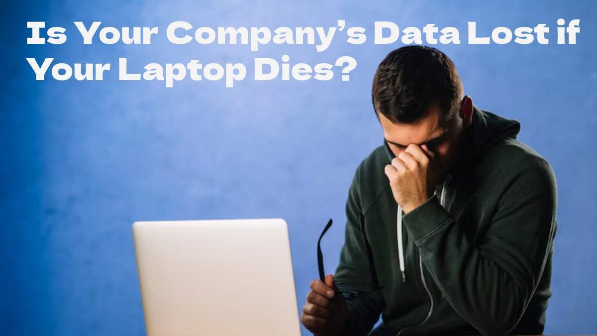 Is Your Company’s Data Lost if Your Laptop Dies?